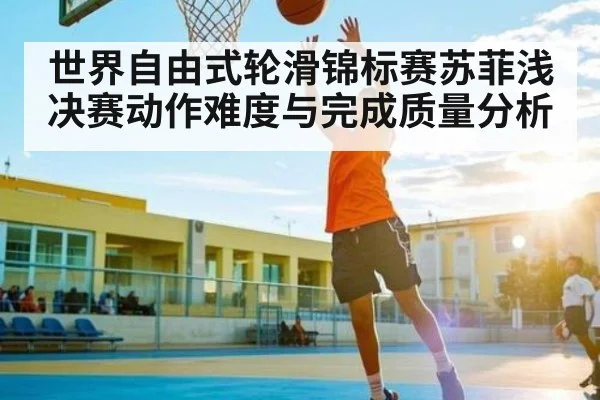 世界自由式轮滑锦标赛苏菲浅决赛动作难度与完成质量分析
