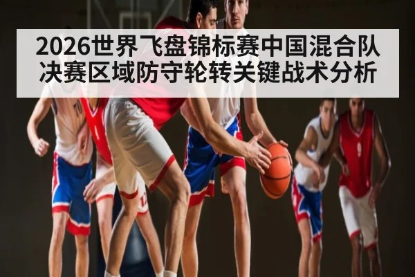 2026世界飞盘锦标赛中国混合队决赛区域防守轮转关键战术分析