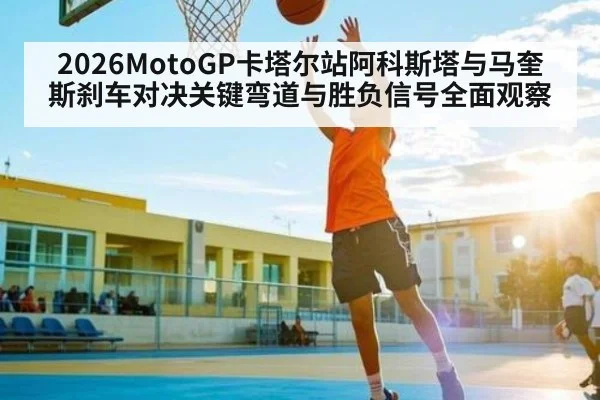 2026MotoGP卡塔尔站阿科斯塔与马奎斯刹车对决关键弯道与胜负信号全面观察
