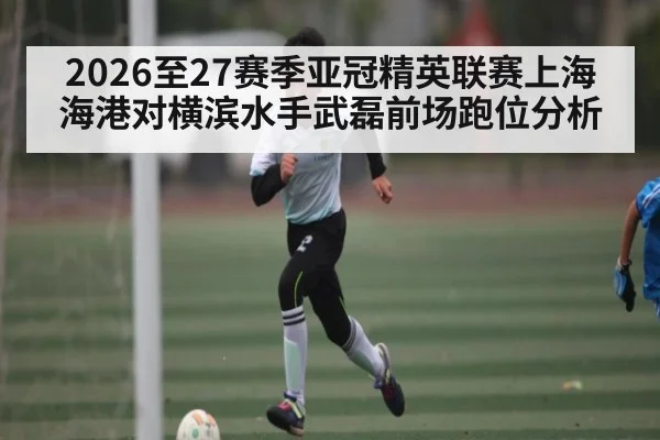 2026至27赛季亚冠精英联赛上海海港对横滨水手武磊前场跑位分析
