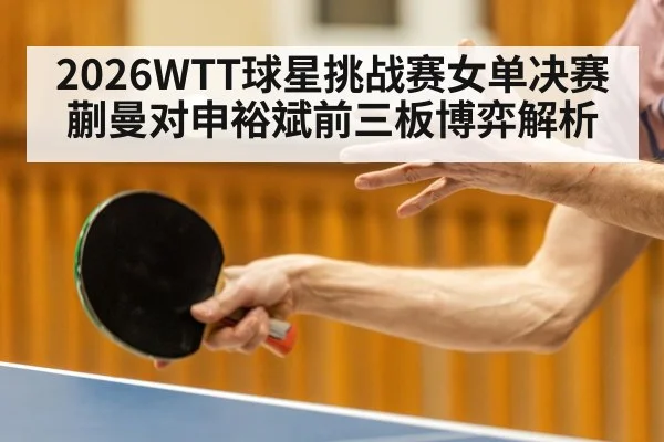 2026WTT球星挑战赛女单决赛蒯曼对申裕斌前三板博弈解析