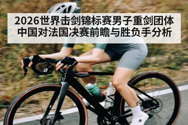 2026世界击剑锦标赛男子重剑团体中国对法国决赛前瞻与胜负手分析
