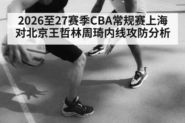2026至27赛季CBA常规赛上海对北京王哲林周琦内线攻防分析
