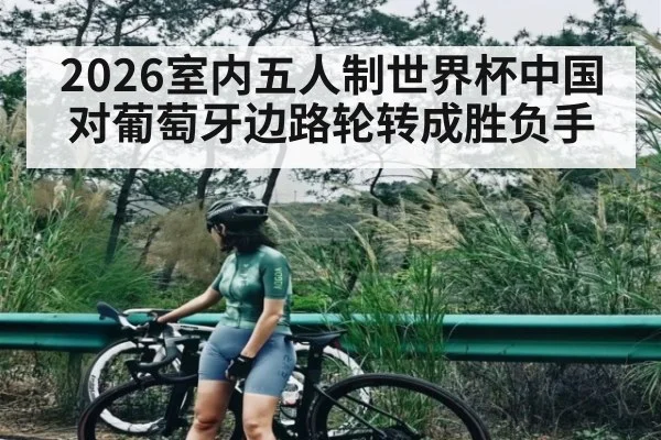 2026室内五人制世界杯中国对葡萄牙边路轮转成胜负手