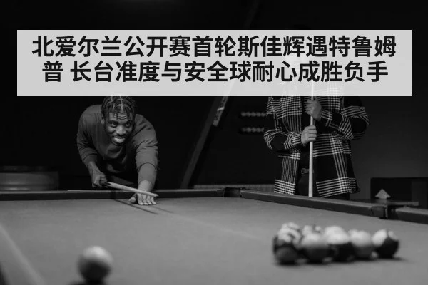 北爱尔兰公开赛首轮斯佳辉遇特鲁姆普 长台准度与安全球耐心成胜负手